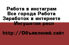 Работа в инстаграм - Все города Работа » Заработок в интернете   . Ингушетия респ.
